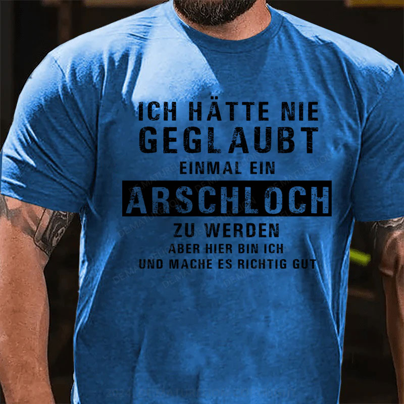 Ich hätte nie geglaubt, dass ich einmal ein Arschloch werde Aber hier bin ich und mache es richtig gut T-Shirt