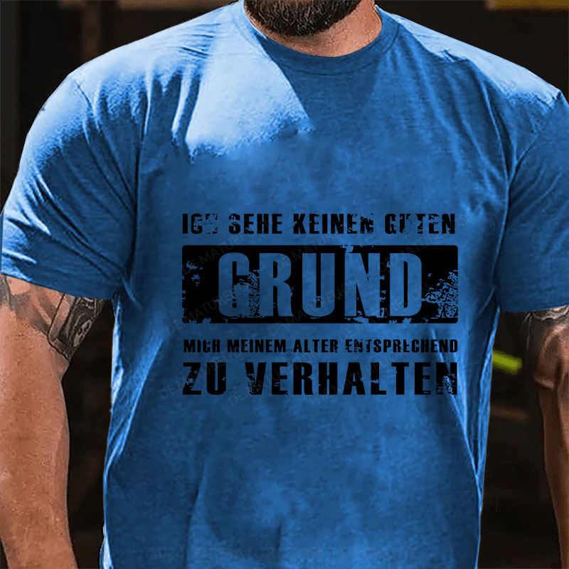 Ich sehe keinen guten Grund, mich meinem Alter entsprechend zu verhalten T-Shirt