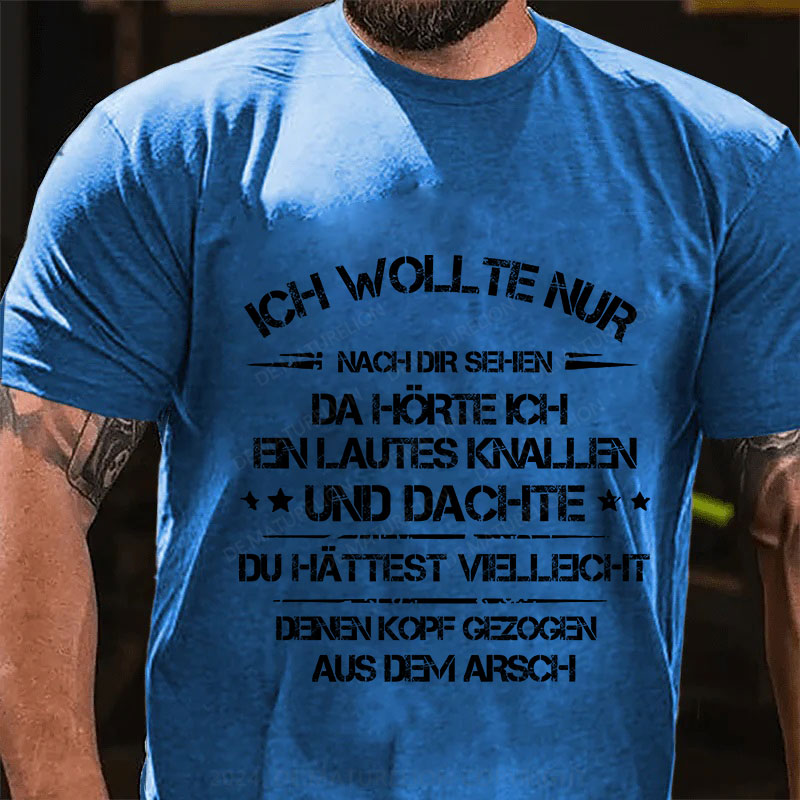 Ich wollte nur nach dir sehen, da hörte ich ein lautes Knallen und dachte, du hättest vielleicht deinen Kopf aus dem Arsch gezogen T-Shirt