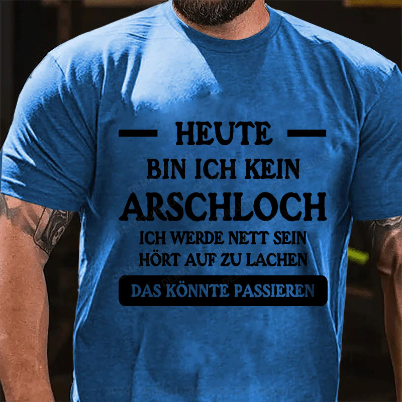 Heute werde ich kein Arschloch sein, ich werde nett sein. Hört auf zu lachen, das könnte passieren T-Shirt